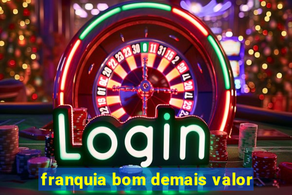 franquia bom demais valor